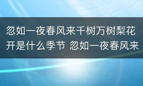 忽如一夜春风来千树万树梨花开是什么季节 忽如一夜春风来千树万树梨花开描述的是什么景象