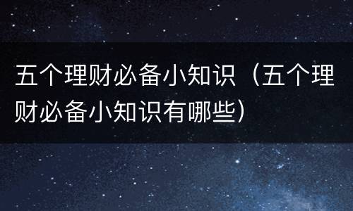 五个理财必备小知识（五个理财必备小知识有哪些）
