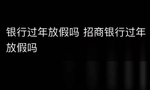 银行过年放假吗 招商银行过年放假吗