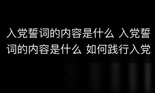 入党誓词的内容是什么 入党誓词的内容是什么 如何践行入党誓词内容