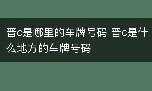 晋c是哪里的车牌号码 晋c是什么地方的车牌号码