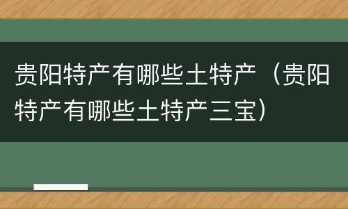贵阳特产有哪些土特产（贵阳特产有哪些土特产三宝）