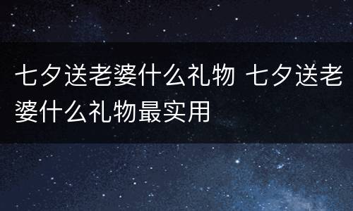 七夕送老婆什么礼物 七夕送老婆什么礼物最实用