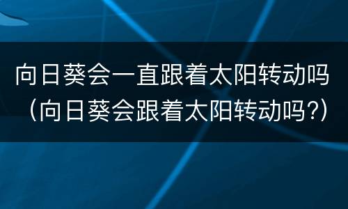 向日葵会一直跟着太阳转动吗（向日葵会跟着太阳转动吗?）