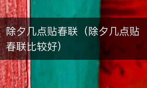 除夕几点贴春联（除夕几点贴春联比较好）