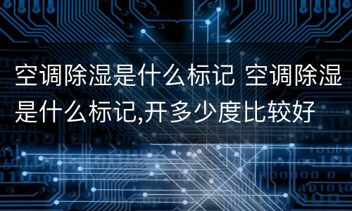 空调除湿是什么标记 空调除湿是什么标记,开多少度比较好