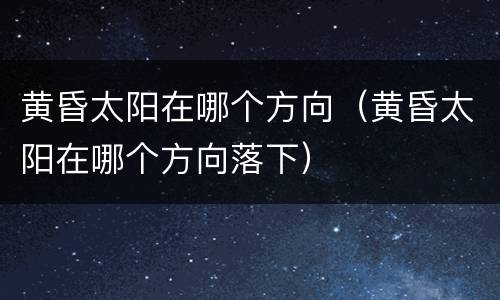 黄昏太阳在哪个方向（黄昏太阳在哪个方向落下）