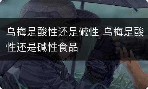乌梅是酸性还是碱性 乌梅是酸性还是碱性食品
