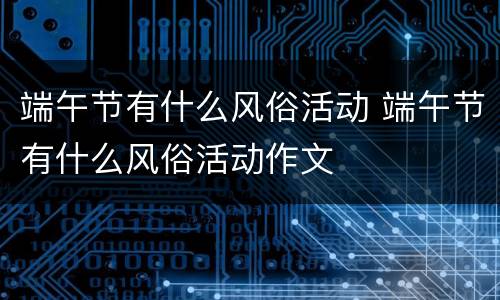 端午节有什么风俗活动 端午节有什么风俗活动作文