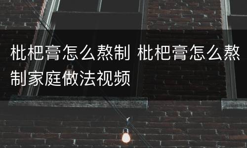 枇杷膏怎么熬制 枇杷膏怎么熬制家庭做法视频