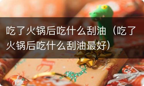 吃了火锅后吃什么刮油（吃了火锅后吃什么刮油最好）