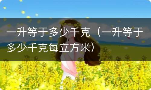 一升等于多少千克（一升等于多少千克每立方米）