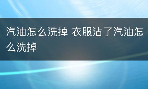 汽油怎么洗掉 衣服沾了汽油怎么洗掉