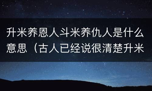 升米养恩人斗米养仇人是什么意思（古人已经说很清楚升米养恩人,斗米养仇人!）