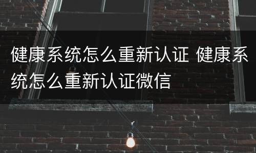 健康系统怎么重新认证 健康系统怎么重新认证微信