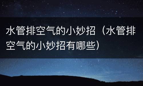 水管排空气的小妙招（水管排空气的小妙招有哪些）