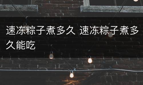 速冻粽子煮多久 速冻粽子煮多久能吃