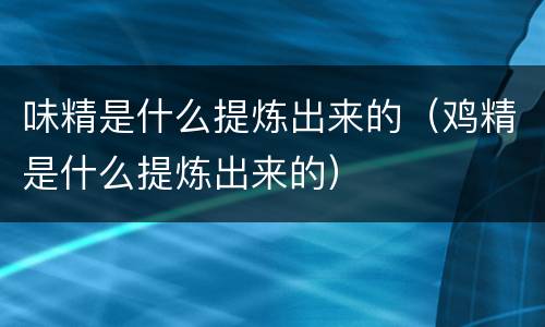味精是什么提炼出来的（鸡精是什么提炼出来的）
