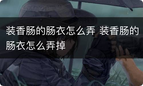 装香肠的肠衣怎么弄 装香肠的肠衣怎么弄掉