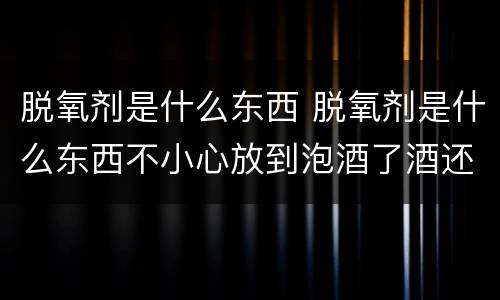脱氧剂是什么东西 脱氧剂是什么东西不小心放到泡酒了酒还