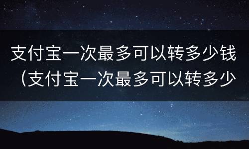 支付宝一次最多可以转多少钱（支付宝一次最多可以转多少钱进去）