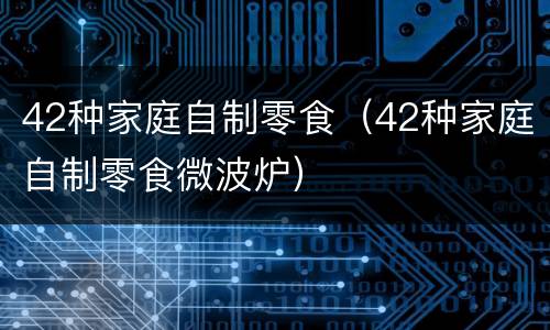 42种家庭自制零食（42种家庭自制零食微波炉）