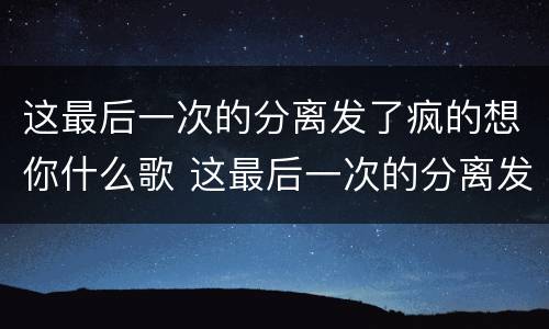 这最后一次的分离发了疯的想你什么歌 这最后一次的分离发了疯的想你是什么歌