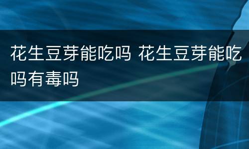 花生豆芽能吃吗 花生豆芽能吃吗有毒吗