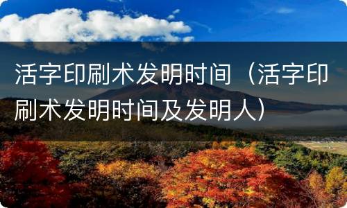 活字印刷术发明时间（活字印刷术发明时间及发明人）