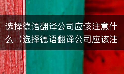 选择德语翻译公司应该注意什么（选择德语翻译公司应该注意什么问题）