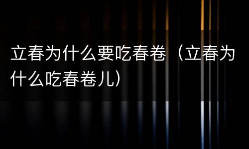 立春为什么要吃春卷（立春为什么吃春卷儿）