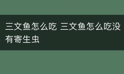 三文鱼怎么吃 三文鱼怎么吃没有寄生虫