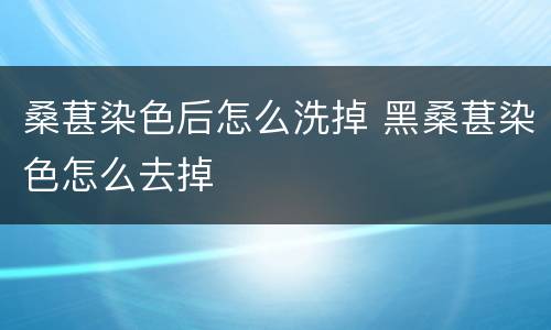桑葚染色后怎么洗掉 黑桑葚染色怎么去掉