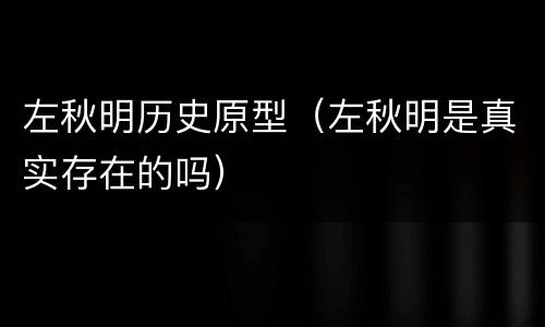 左秋明历史原型（左秋明是真实存在的吗）