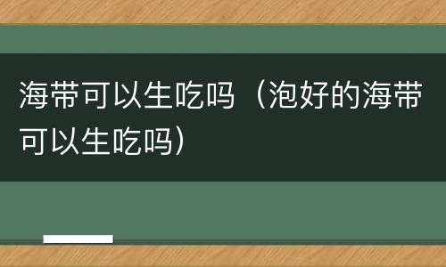 海带可以生吃吗（泡好的海带可以生吃吗）