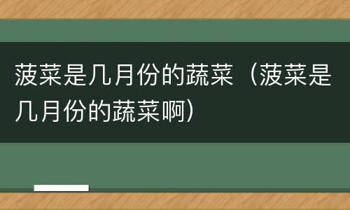 菠菜是几月份的蔬菜（菠菜是几月份的蔬菜啊）