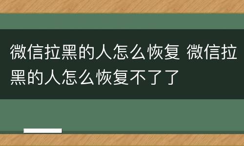 微信拉黑的人怎么恢复 微信拉黑的人怎么恢复不了了
