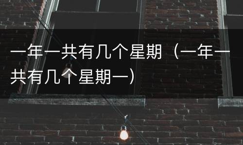 一年一共有几个星期（一年一共有几个星期一）