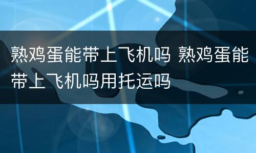熟鸡蛋能带上飞机吗 熟鸡蛋能带上飞机吗用托运吗