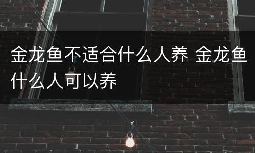 金龙鱼不适合什么人养 金龙鱼什么人可以养