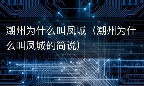 潮州为什么叫凤城(潮州为什么叫凤城的简说)