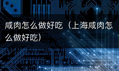 咸肉怎么做好吃（上海咸肉怎么做好吃）