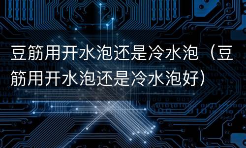 豆筋用开水泡还是冷水泡（豆筋用开水泡还是冷水泡好）