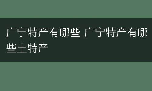 广宁特产有哪些 广宁特产有哪些土特产