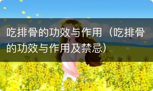 吃排骨的功效与作用（吃排骨的功效与作用及禁忌）