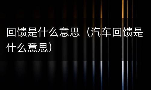 回馈是什么意思（汽车回馈是什么意思）