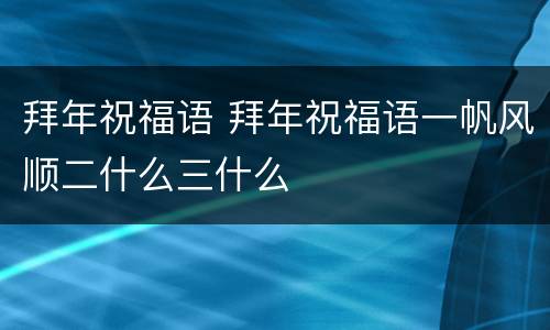 拜年祝福语 拜年祝福语一帆风顺二什么三什么