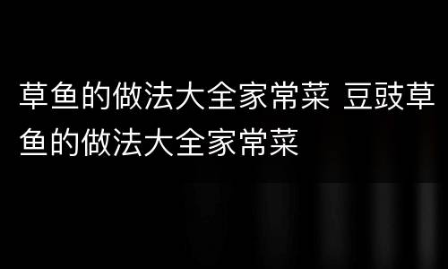 草鱼的做法大全家常菜 豆豉草鱼的做法大全家常菜
