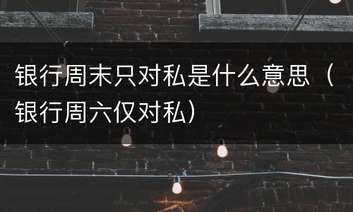 银行周末只对私是什么意思（银行周六仅对私）