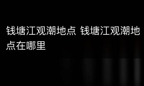 钱塘江观潮地点 钱塘江观潮地点在哪里